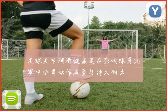 足球关节润滑健康是否影响球员比赛中连贯动作质量与持久耐力
